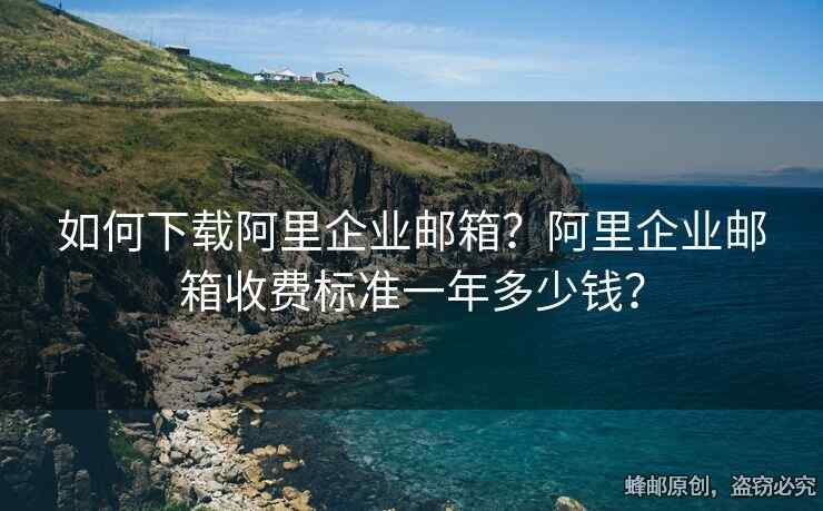 如何下载阿里企业邮箱？阿里企业邮箱收费标准一年多少钱？
