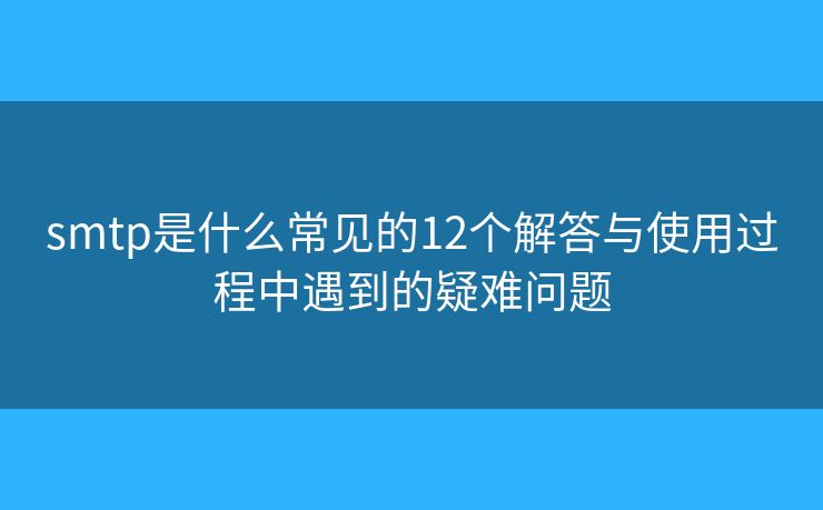 smtp是什么常见的12个解答与使用过程中遇到的疑难问题 smtp是什么常见的12个解答与使用过程中遇到的疑难问题