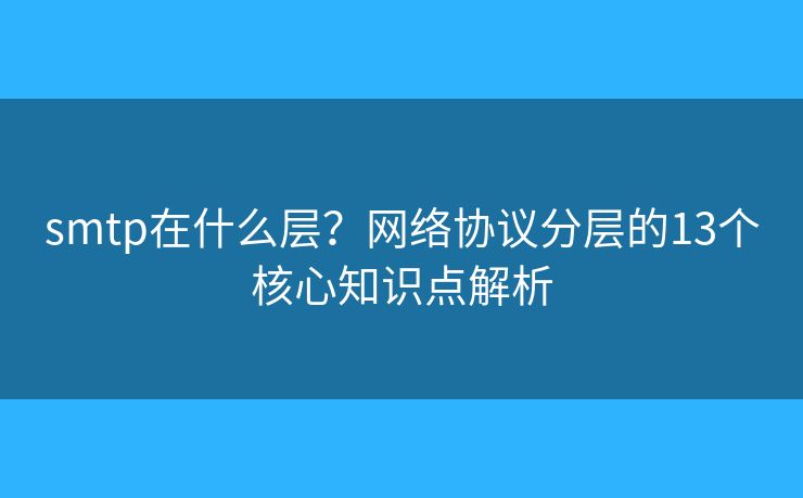 smtp在什么层？网络协议分层的13个核心知识点解析