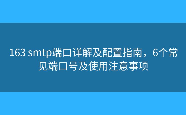 163 smtp端口详解及配置指南,6个常见端口号及使用注意事项 163 smtp端口详解及配置指南,6个常见端口号及使用注意事项