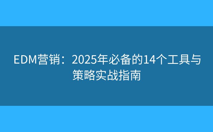 EDM营销：2025年必备的14个工具与策略实战指南