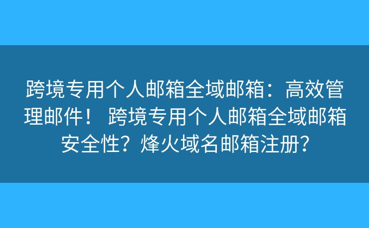 跨境专用个人邮箱全域邮箱：高效管理邮件！ 跨境专用个人邮箱全域邮箱安全性？烽火域名邮箱注册？
