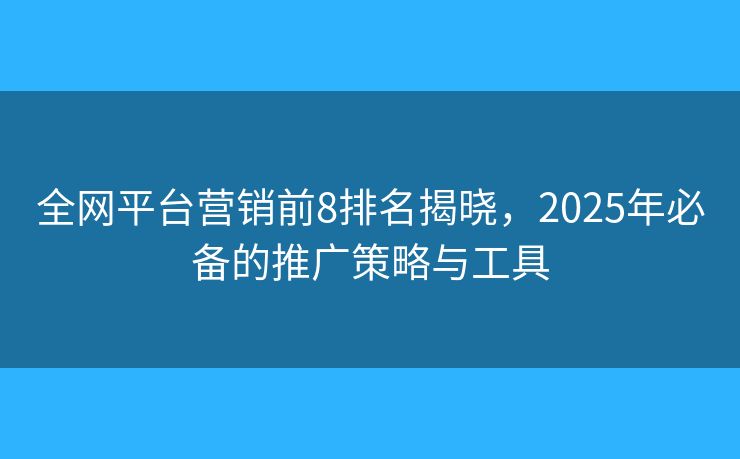 全网平台营销前8排名揭晓，2025年必备的推广策略与工具