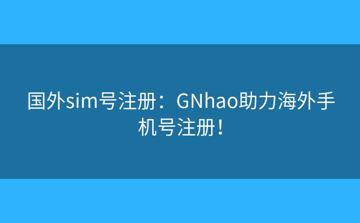 国外sim号注册：GNhao助力海外手机号注册！