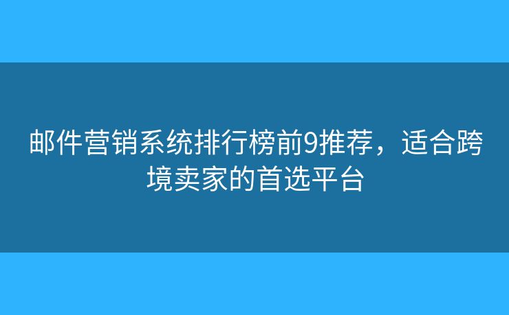 邮件营销系统排行榜前9推荐，适合跨境卖家的首选平台