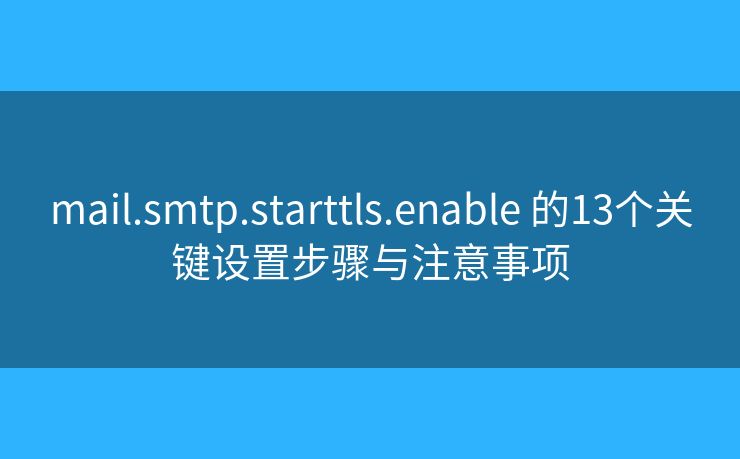 mail.smtp.starttls.enable 的13个关键设置步骤与注意事项 mail.smtp.starttls.enable 的13个关键设置步骤与注意事项