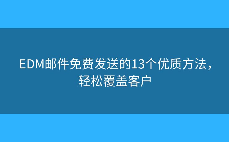 EDM邮件免费发送的13个优质方法，轻松覆盖客户