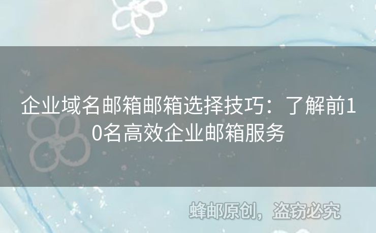 企业域名邮箱邮箱选择技巧：了解前10名高效企业邮箱服务