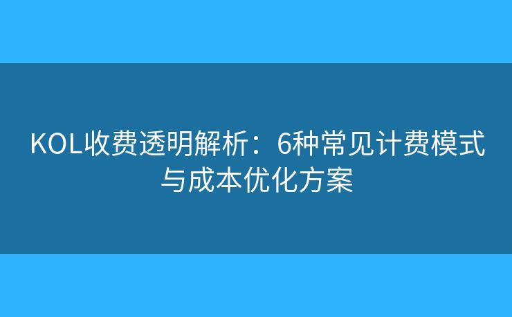 KOL收费透明解析：6种常见计费模式与成本优化方案