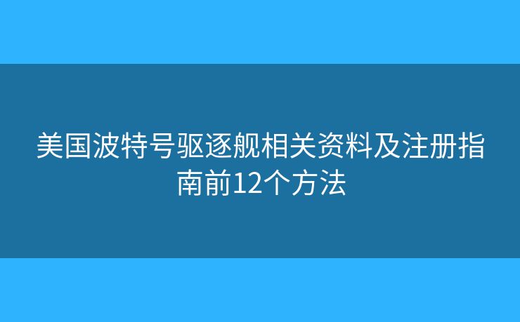 美国波特号驱逐舰相关资料及注册指南前12个方法 美国波特号驱逐舰相关资料及注册指南前12个方法