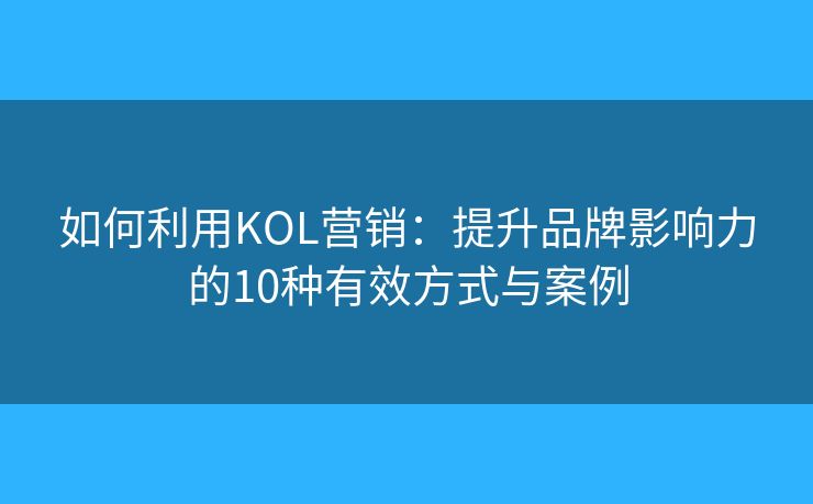 如何利用KOL营销:提升品牌影响力的10种有效方式与案例 如何利用KOL营销:提升品牌影响力的10种有效方式与案例