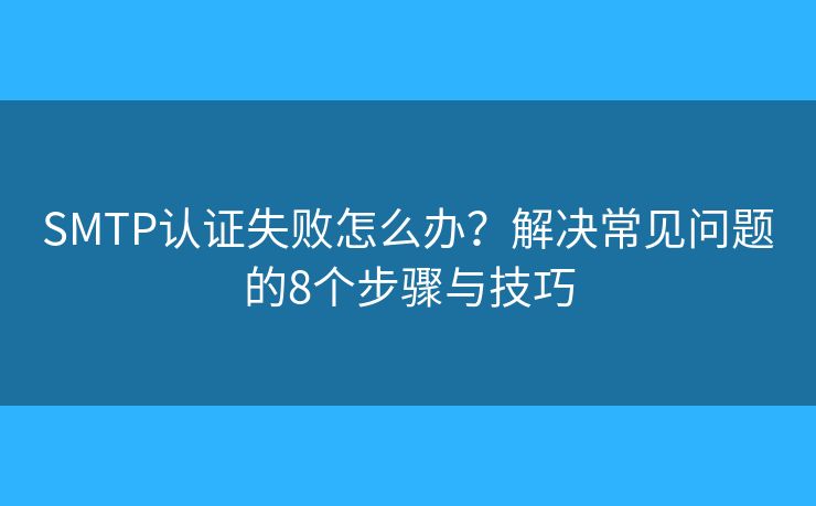 SMTP认证失败怎么办?解决常见问题的8个步骤与技巧 SMTP认证失败怎么办?解决常见问题的8个步骤与技巧