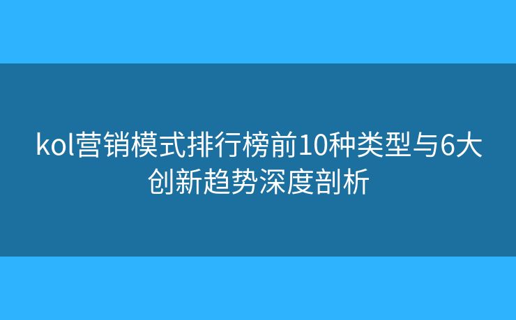kol营销模式排行榜前10种类型与6大创新趋势深度剖析 kol营销模式排行榜前10种类型与6大创新趋势深度剖析