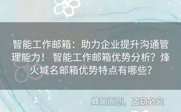 智能工作邮箱：助力企业提升沟通管理能力！ 智能工作邮箱优势分析？烽火域名邮箱优势特点有哪些？