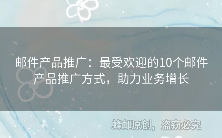 邮件产品推广：最受欢迎的10个邮件产品推广方式，助力业务增长
