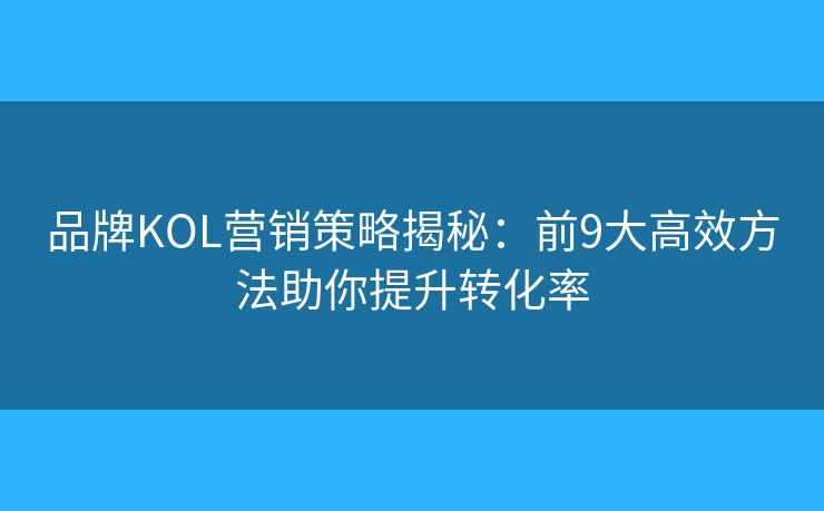 品牌KOL营销策略揭秘:前9大高效方法助你提升转化率 品牌KOL营销策略揭秘:前9大高效方法助你提升转化率