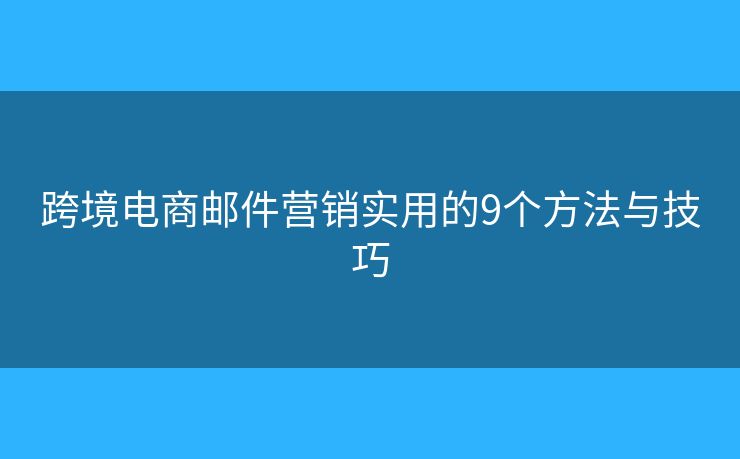跨境电商邮件营销实用的9个方法与技巧 跨境电商邮件营销实用的9个方法与技巧