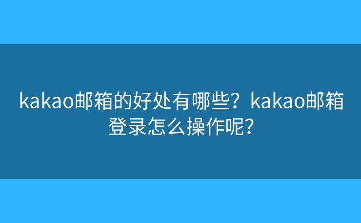 kakao邮箱的好处有哪些?kakao邮箱登录怎么操作呢? kakao邮箱的好处有哪些?kakao邮箱登录怎么操作呢?