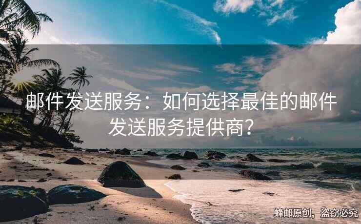 邮件发送服务：如何选择最佳的邮件发送服务提供商？