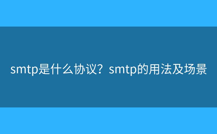 smtp是什么协议?smtp的用法及场景 smtp是什么协议?smtp的用法及场景