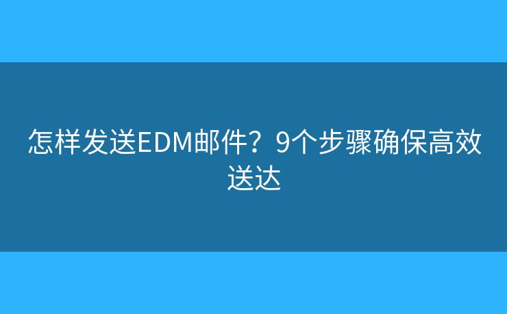 怎样发送EDM邮件?9个步骤确保高效送达 怎样发送EDM邮件?9个步骤确保高效送达