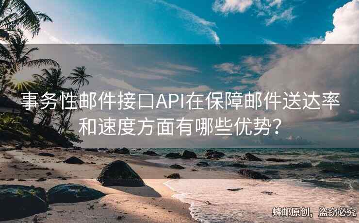 事务性邮件接口API在保障邮件送达率和速度方面有哪些优势？