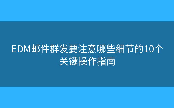 EDM邮件群发要注意哪些细节的10个关键操作指南