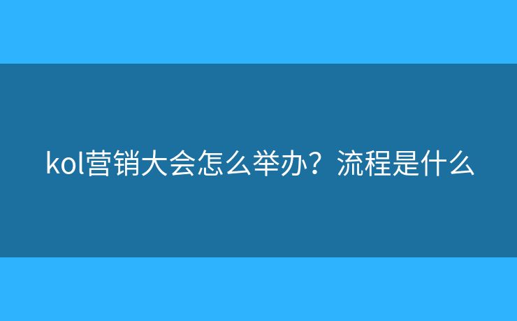kol营销大会怎么举办?流程是什么 kol营销大会怎么举办?流程是什么
