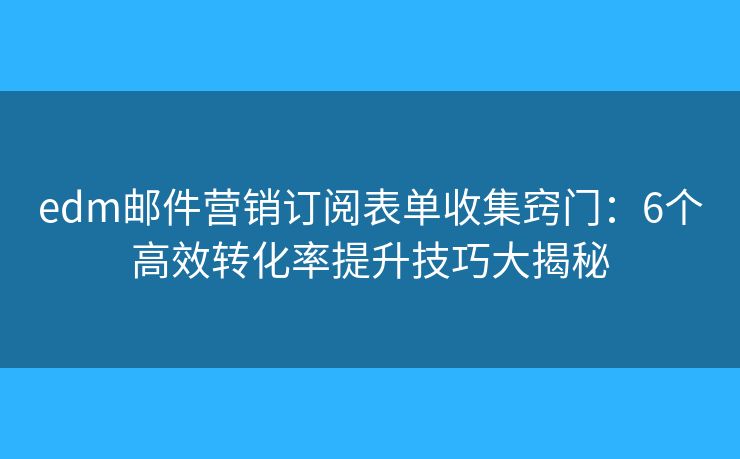 edm邮件营销订阅表单收集窍门：6个高效转化率提升技巧大揭秘