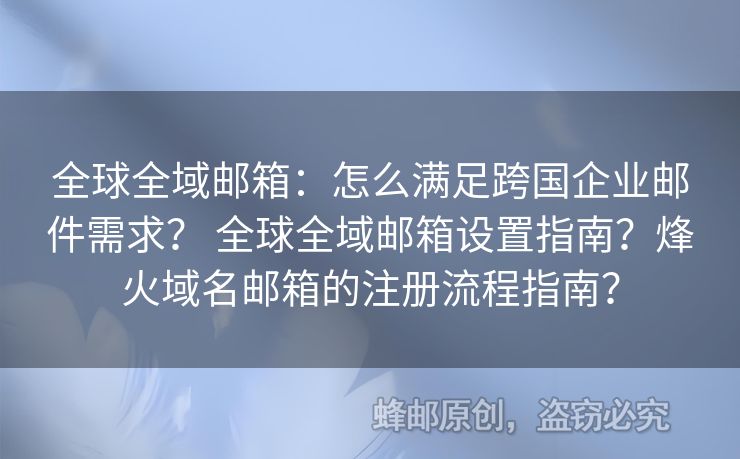 全球全域邮箱：怎么满足跨国企业邮件需求？ 全球全域邮箱设置指南？烽火域名邮箱的注册流程指南？