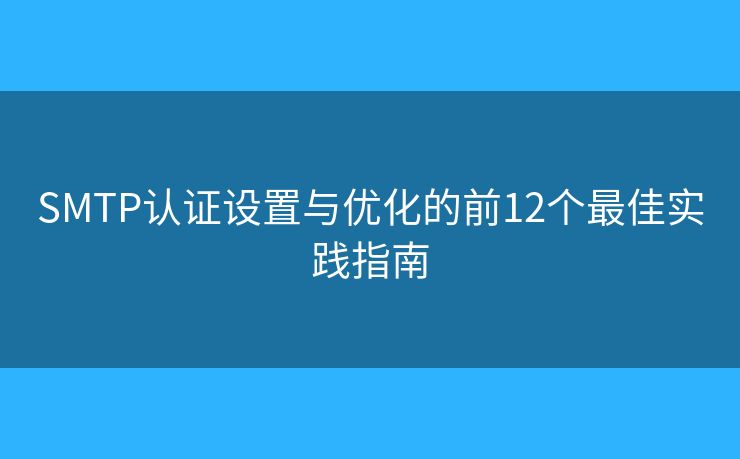 SMTP认证设置与优化的前12个最佳实践指南