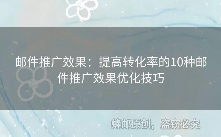 邮件推广效果：提高转化率的10种邮件推广效果优化技巧