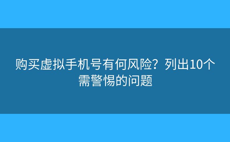 购买虚拟手机号有何风险？列出10个需警惕的问题