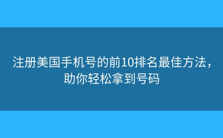 注册美国手机号的前10排名最佳方法，助你轻松拿到号码