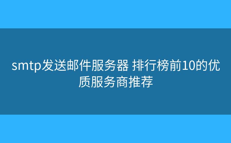 smtp发送邮件服务器 排行榜前10的优质服务商推荐