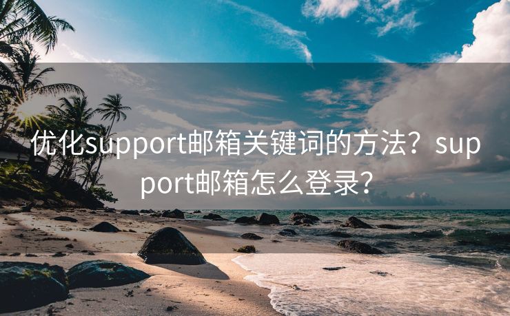 优化support邮箱关键词的方法？support邮箱怎么登录？