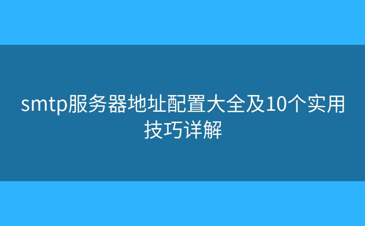 smtp服务器地址配置大全及10个实用技巧详解