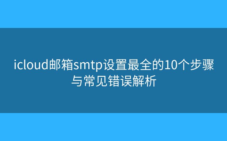 icloud邮箱smtp设置最全的10个步骤与常见错误解析 icloud邮箱smtp设置最全的10个步骤与常见错误解析