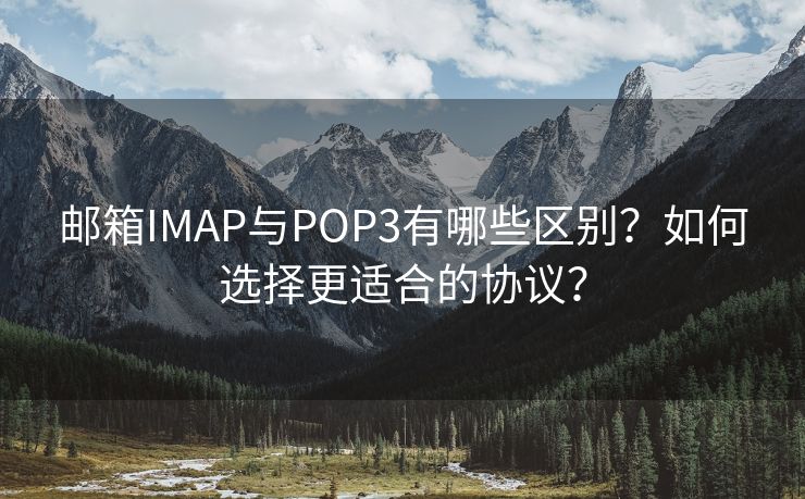 邮箱IMAP与POP3有哪些区别？如何选择更适合的协议？