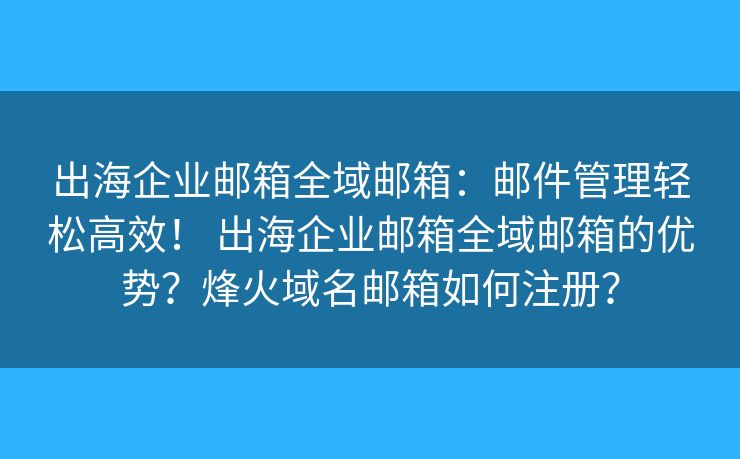 出海企业邮箱全域邮箱：邮件管理轻松高效！ 出海企业邮箱全域邮箱的优势？烽火域名邮箱如何注册？