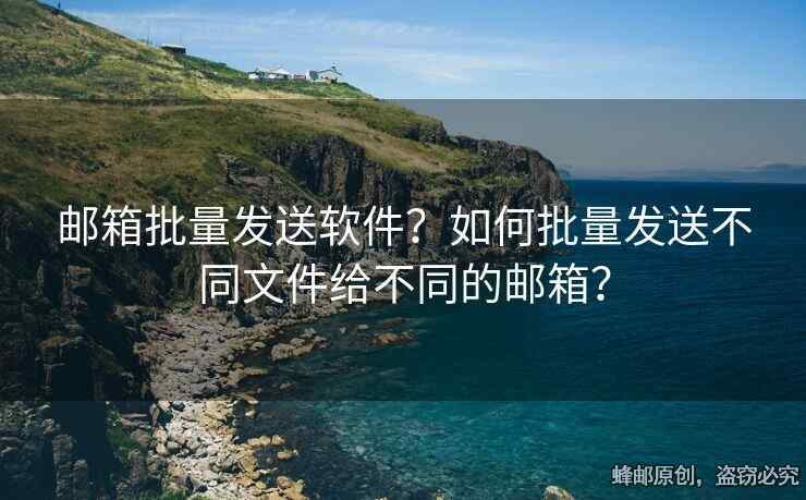 邮箱批量发送软件？如何批量发送不同文件给不同的邮箱？