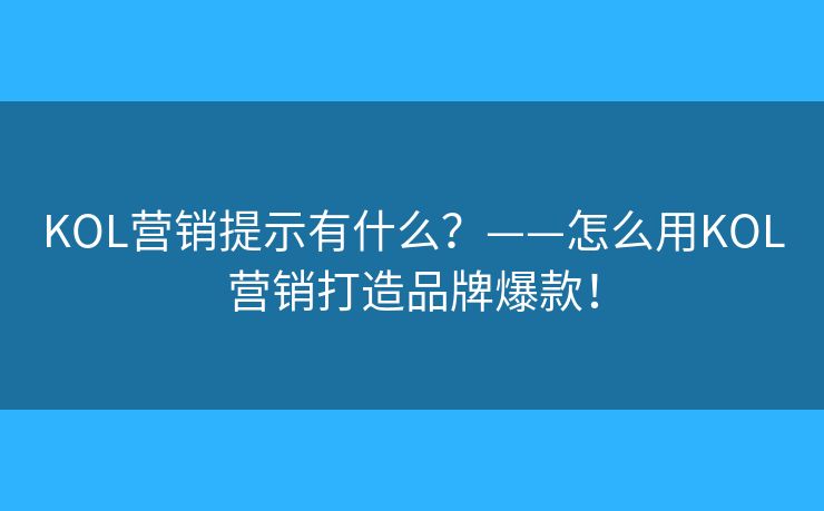 KOL营销提示有什么?——怎么用KOL营销打造品牌爆款! KOL营销提示有什么?——怎么用KOL营销打造品牌爆款!