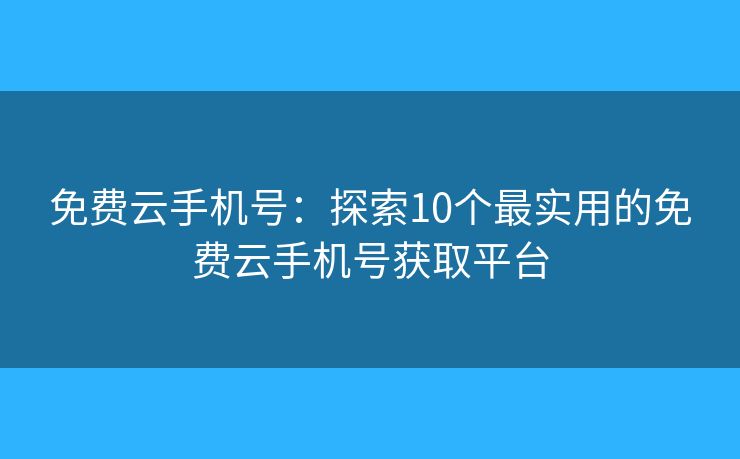 免费云手机号：探索10个最实用的免费云手机号获取平台