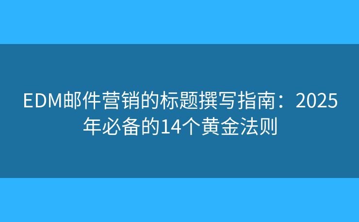 EDM邮件营销的标题撰写指南:2025年必备的14个黄金法则 EDM邮件营销的标题撰写指南:2025年必备的14个黄金法则