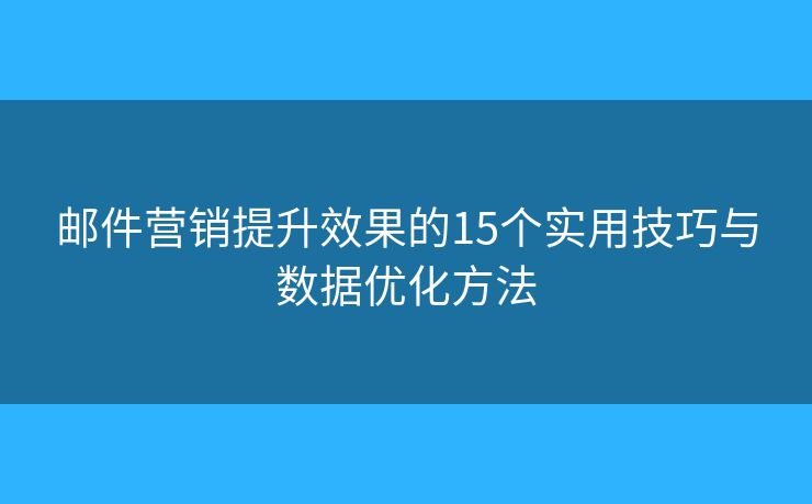 邮件营销提升效果的15个实用技巧与数据优化方法