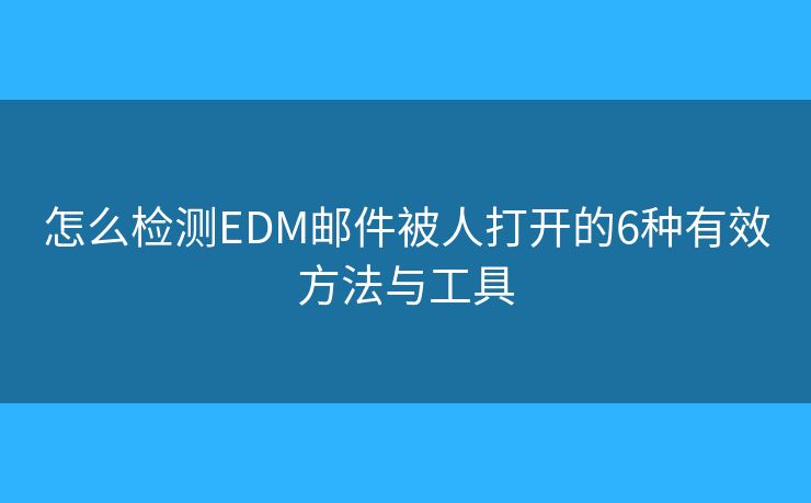 怎么检测EDM邮件被人打开的6种有效方法与工具 怎么检测EDM邮件被人打开的6种有效方法与工具