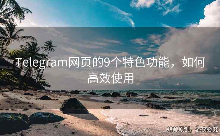 Telegram网页的9个特色功能，如何高效使用