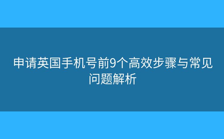 申请英国手机号前9个高效步骤与常见问题解析 申请英国手机号前9个高效步骤与常见问题解析