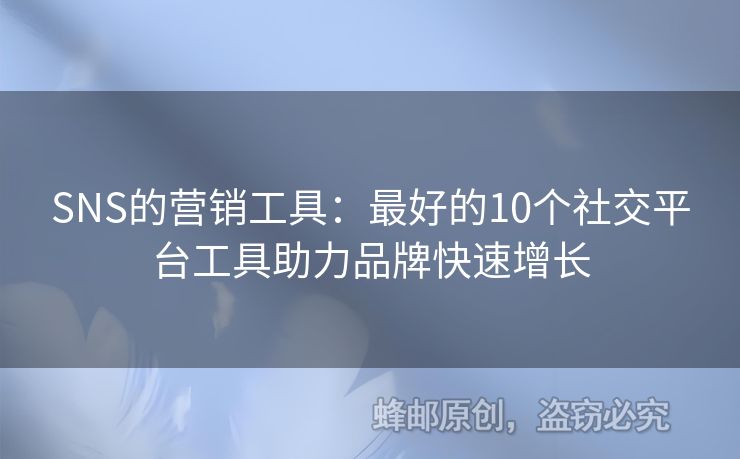 SNS的营销工具：最好的10个社交平台工具助力品牌快速增长