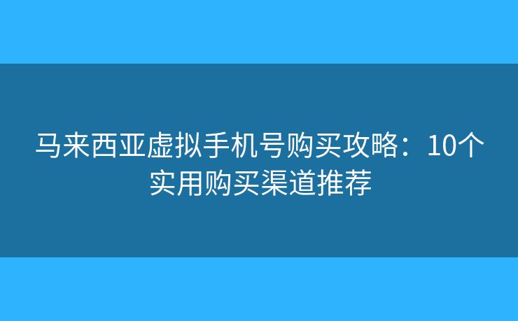 马来西亚虚拟手机号购买攻略：10个实用购买渠道推荐